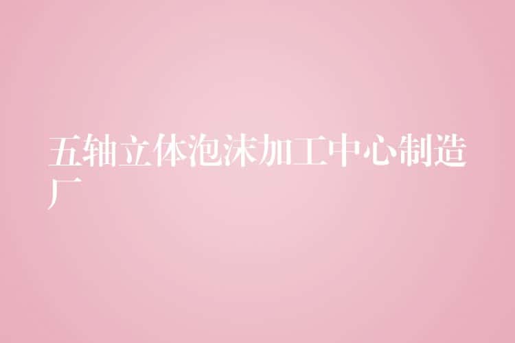 五轴立体泡沫加工中心制造厂